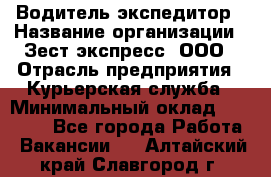 Водитель-экспедитор › Название организации ­ Зест-экспресс, ООО › Отрасль предприятия ­ Курьерская служба › Минимальный оклад ­ 50 000 - Все города Работа » Вакансии   . Алтайский край,Славгород г.